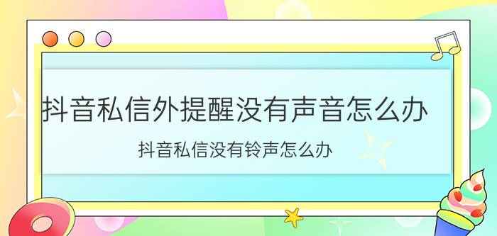 抖音私信外提醒没有声音怎么办 抖音私信没有铃声怎么办？